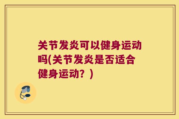 关节发炎可以健身运动吗(关节发炎是否适合健身运动？)