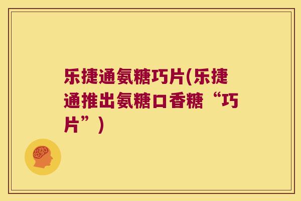 乐捷通氨糖巧片(乐捷通推出氨糖口香糖“巧片”)