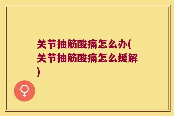 关节抽筋酸痛怎么办(关节抽筋酸痛怎么缓解)