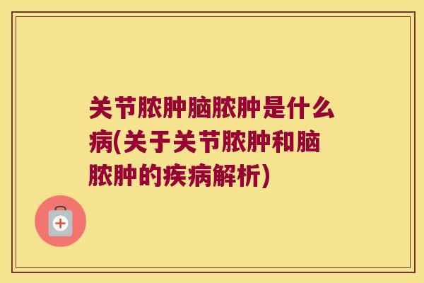 关节脓肿脑脓肿是什么(关于关节脓肿和脑脓肿的解析)