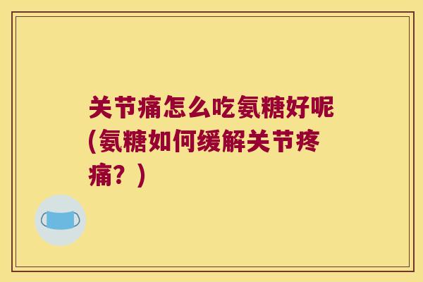 关节痛怎么吃氨糖好呢(氨糖如何缓解关节?) 关节痛怎么吃氨糖好呢(氨糖如何缓解关节?)
