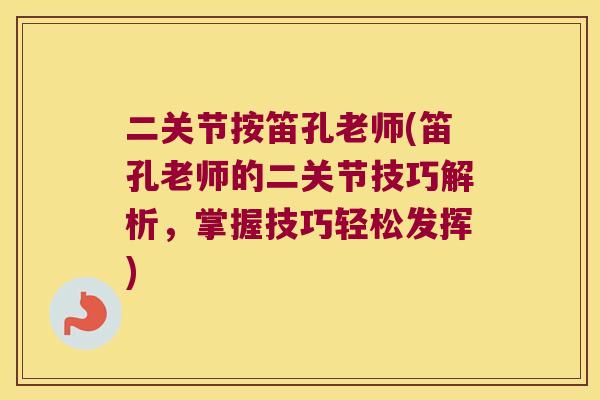 二关节按笛孔老师(笛孔老师的二关节技巧解析,掌握技巧轻松发挥) 二关节按笛孔老师(笛孔老师的二关节技巧解析,掌握技巧轻松发挥)