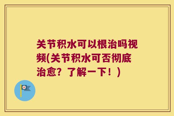 关节积水可以根吗视频(关节积水可否彻底愈?了解一下!) 关节积水可以根吗视频(关节积水可否彻底愈?了解一下!)