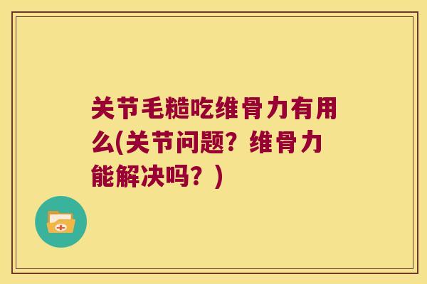 关节毛糙吃维骨力有用么(关节问题?维骨力能解决吗?) 关节毛糙吃维骨力有用么(关节问题?维骨力能解决吗?)