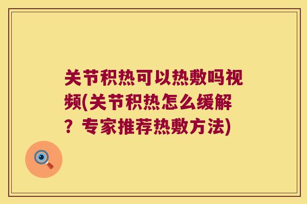 关节积热可以热敷吗视频(关节积热怎么缓解？专家推荐热敷方法)