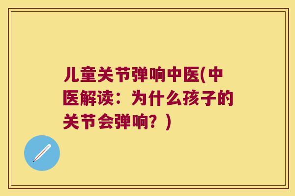 儿童关节弹响中医(中医解读:为什么孩子的关节会弹响?) 儿童关节弹响中医(中医解读:为什么孩子的关节会弹响?)