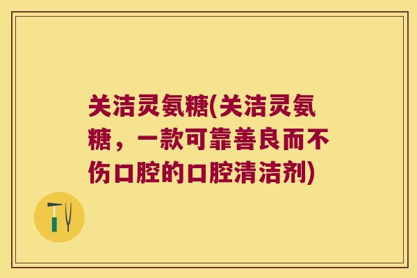 关洁灵氨糖(关洁灵氨糖,一款可靠善良而不伤口腔的口腔清洁剂) 关洁灵氨糖(关洁灵氨糖,一款可靠善良而不伤口腔的口腔清洁剂)