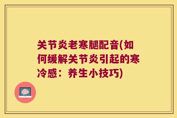 老寒腿配音(如何缓解引起的寒冷感:养生小技巧) 老寒腿配音(如何缓解引起的寒冷感:养生小技巧)