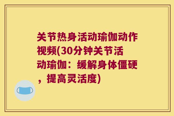 关节热身活动瑜伽动作视频(30分钟关节活动瑜伽:缓解身体,提高灵活度) 关节热身活动瑜伽动作视频(30分钟关节活动瑜伽:缓解身体,提高灵活度)