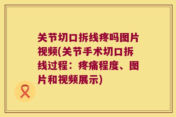 关节切口拆线疼吗图片视频(关节手术切口拆线过程：程度、图片和视频展示)