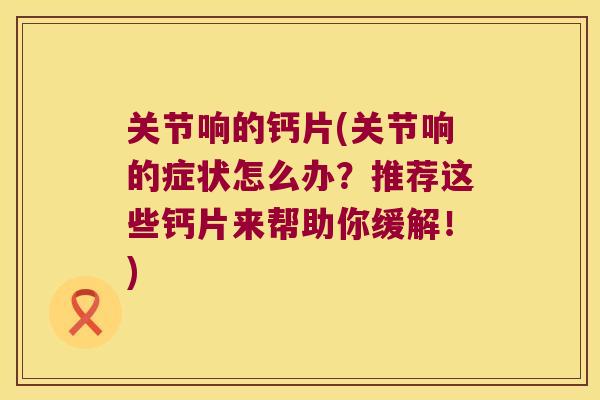 关节响的钙片(关节响的症状怎么办?推荐这些钙片来帮助你缓解!) 关节响的钙片(关节响的症状怎么办?推荐这些钙片来帮助你缓解!)