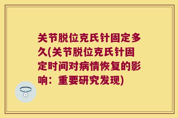 关节脱位克氏针固定多久(关节脱位克氏针固定时间对情恢复的影响：重要研究发现)