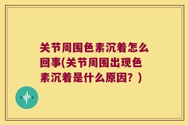 关节周围色素沉着怎么回事(关节周围出现色素沉着是什么原因?) 关节周围色素沉着怎么回事(关节周围出现色素沉着是什么原因?)