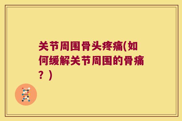关节周围骨头(如何缓解关节周围的骨痛?) 关节周围骨头(如何缓解关节周围的骨痛?)