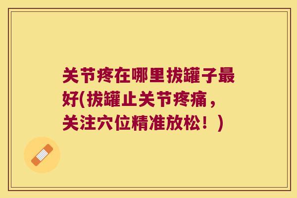 关节疼在哪里拔罐子好(拔罐止关节,关注穴位精准放松!) 关节疼在哪里拔罐子好(拔罐止关节,关注穴位精准放松!)