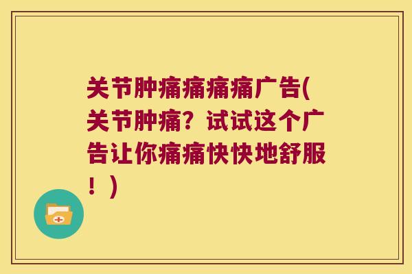 关节肿痛痛痛痛广告(关节肿痛？试试这个广告让你痛痛快快地舒服！)
