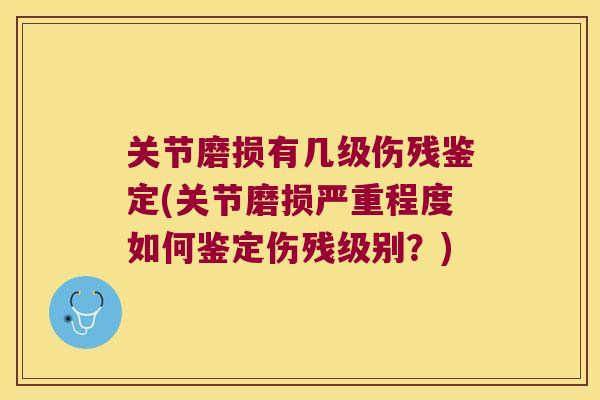 关节磨损有几级伤残鉴定(关节磨损严重程度如何鉴定伤残级别?) 关节磨损有几级伤残鉴定(关节磨损严重程度如何鉴定伤残级别?)