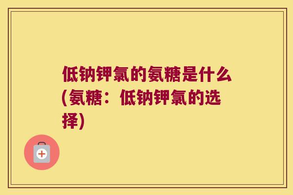 低钠钾氯的氨糖是什么(氨糖:低钠钾氯的选择) 低钠钾氯的氨糖是什么(氨糖:低钠钾氯的选择)