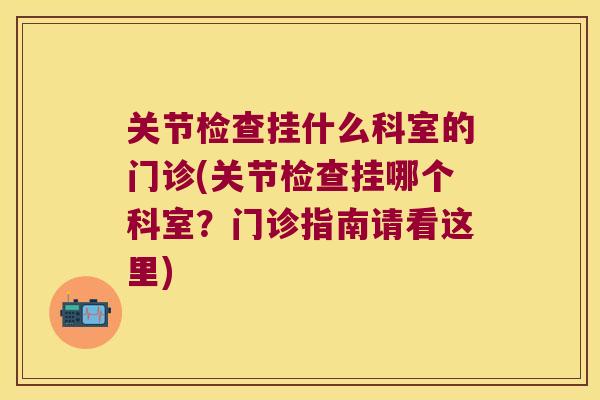 关节检查挂什么科室的门诊(关节检查挂哪个科室?门诊指南请看这里) 关节检查挂什么科室的门诊(关节检查挂哪个科室?门诊指南请看这里)