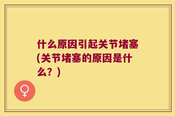 什么原因引起关节堵塞(关节堵塞的原因是什么？)