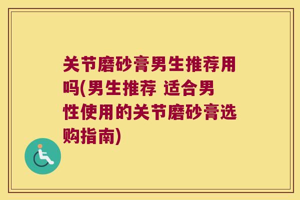 关节磨砂膏男生推荐用吗(男生推荐 适合男性使用的关节磨砂膏选购指南)