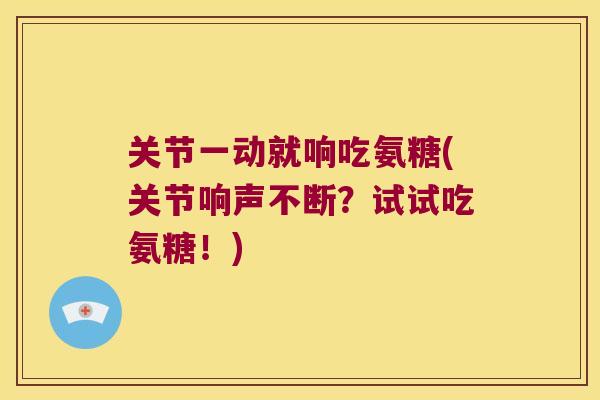 关节一动就响吃氨糖(关节响声不断？试试吃氨糖！)