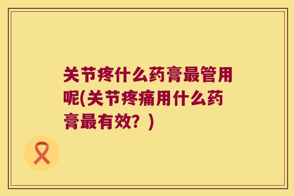 关节疼什么药膏管用呢(关节用什么药膏有效?) 关节疼什么药膏管用呢(关节用什么药膏有效?)