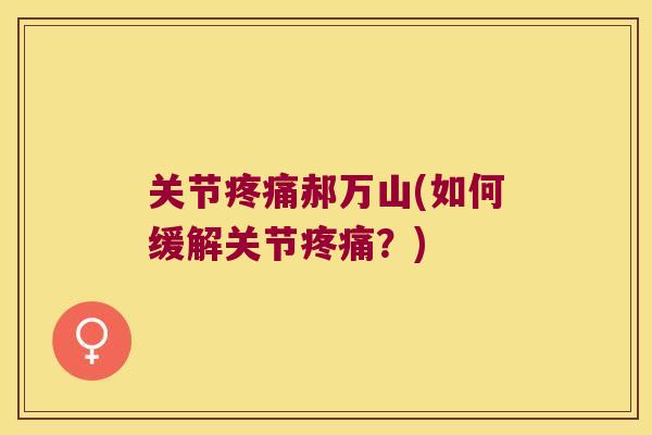 关节郝万山(如何缓解关节？)