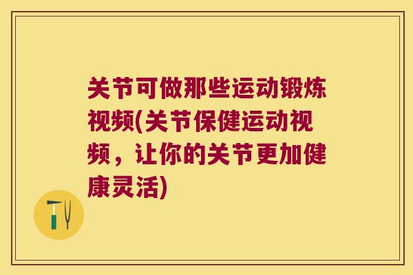 关节可做那些运动锻炼视频(关节保健运动视频，让你的关节更加健康灵活)