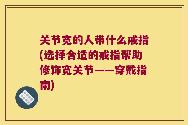 关节宽的人带什么戒指(选择合适的戒指帮助修饰宽关节——穿戴指南)