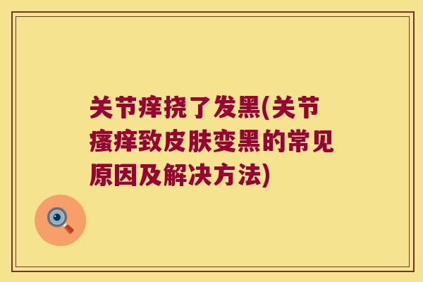 关节痒挠了发黑(关节致变黑的常见原因及解决方法)