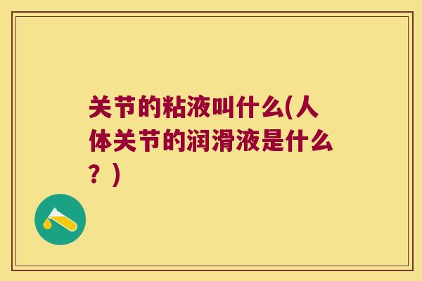 关节的粘液叫什么(人体关节的润滑液是什么?) 关节的粘液叫什么(人体关节的润滑液是什么?)