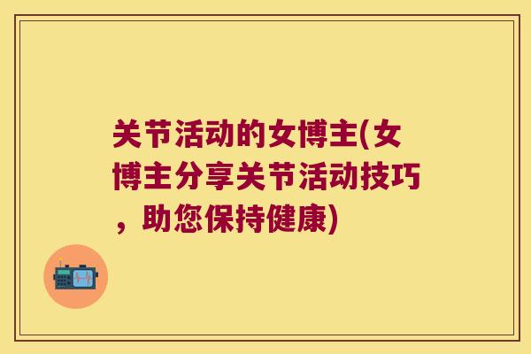 关节活动的女博主(女博主分享关节活动技巧，助您保持健康)