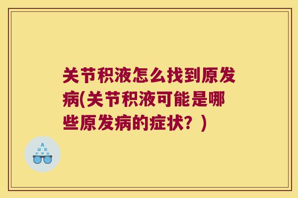 关节积液怎么找到原发(关节积液可能是哪些原发的症状?) 关节积液怎么找到原发(关节积液可能是哪些原发的症状?)