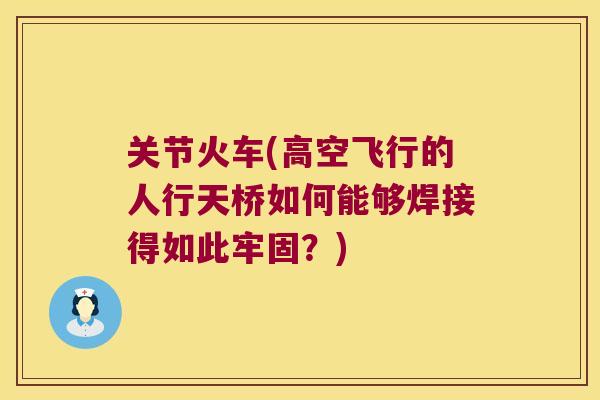 关节火车(高空飞行的人行天桥如何能够焊接得如此牢固?) 关节火车(高空飞行的人行天桥如何能够焊接得如此牢固?)