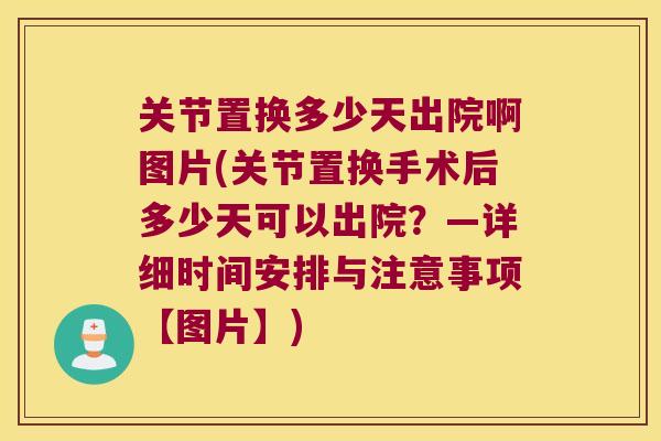 关节置换多少天出院啊图片(关节置换手术后多少天可以出院?—详细时间安排与注意事项【图片】) 关节置换多少天出院啊图片(关节置换手术后多少天可以出院?—详细时间安排与注意事项【图片】)