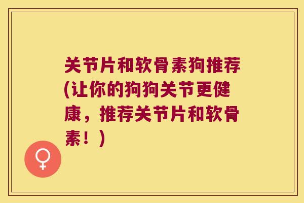关节片和软骨素狗推荐(让你的狗狗关节更健康,推荐关节片和软骨素!) 关节片和软骨素狗推荐(让你的狗狗关节更健康,推荐关节片和软骨素!)