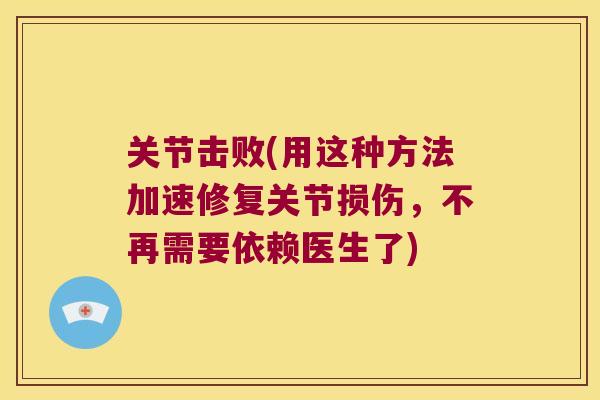 关节击败(用这种方法加速修复关节损伤,不再需要依赖医生了) 关节击败(用这种方法加速修复关节损伤,不再需要依赖医生了)