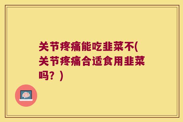 关节能吃韭菜不(关节合适食用韭菜吗？)