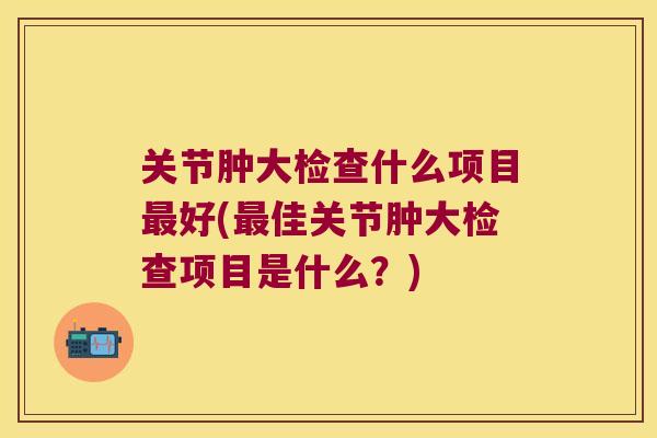 关节肿大检查什么项目好(佳关节肿大检查项目是什么？)