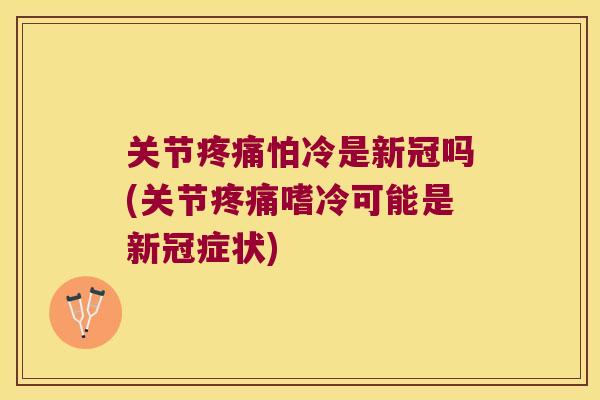 关节怕冷是新冠吗(关节嗜冷可能是新冠症状) 关节怕冷是新冠吗(关节嗜冷可能是新冠症状)