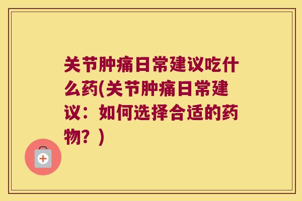 关节肿痛日常建议吃什么药(关节肿痛日常建议：如何选择合适的？)