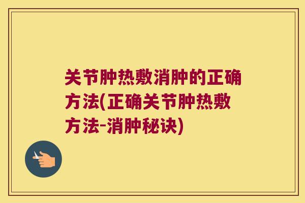 关节肿热敷消肿的正确方法(正确关节肿热敷方法-消肿秘诀)