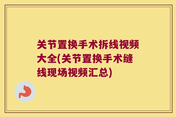 关节置换手术拆线视频大全(关节置换手术缝线现场视频汇总)
