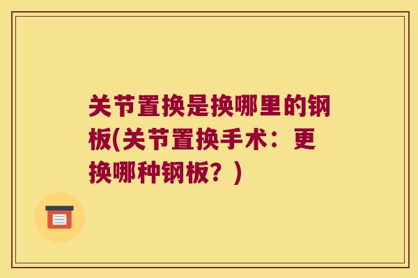 关节置换是换哪里的钢板(关节置换手术:更换哪种钢板?) 关节置换是换哪里的钢板(关节置换手术:更换哪种钢板?)