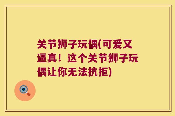 关节狮子玩偶(可爱又逼真！这个关节狮子玩偶让你无法抗拒)