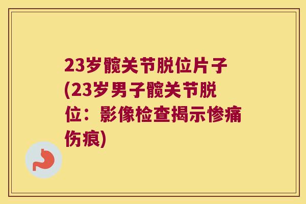 23岁髋关节脱位片子(23岁男子髋关节脱位：影像检查揭示惨痛伤痕)