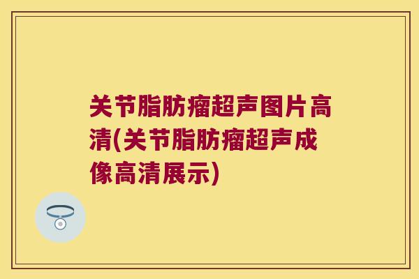 关节脂肪瘤超声图片高清(关节脂肪瘤超声成像高清展示)