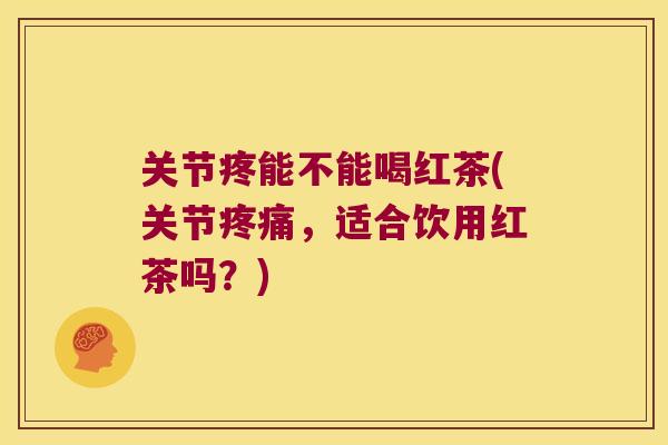 关节疼能不能喝红茶(关节,适合饮用红茶吗?) 关节疼能不能喝红茶(关节,适合饮用红茶吗?)