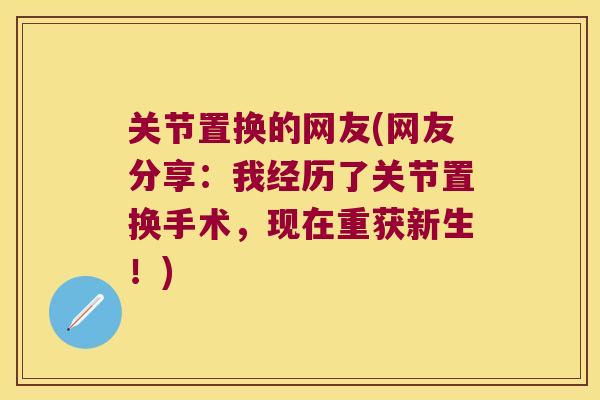 关节置换的网友(网友分享:我经历了关节置换手术,现在重获新生!) 关节置换的网友(网友分享:我经历了关节置换手术,现在重获新生!)
